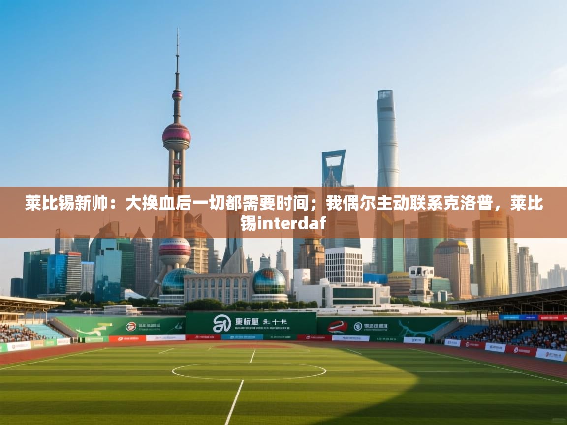 莱比锡新帅：大换血后一切都需要时间；我偶尔主动联系克洛普，莱比锡interdaf