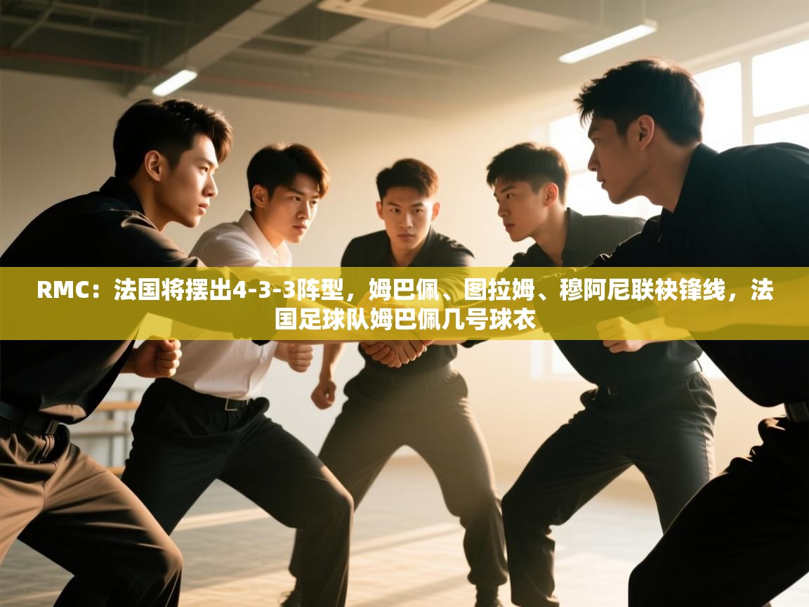 RMC:法国将摆出4-3-3阵型,姆巴佩、图拉姆、穆阿尼联袂锋线,法国足球队姆巴佩几号球衣 第1张