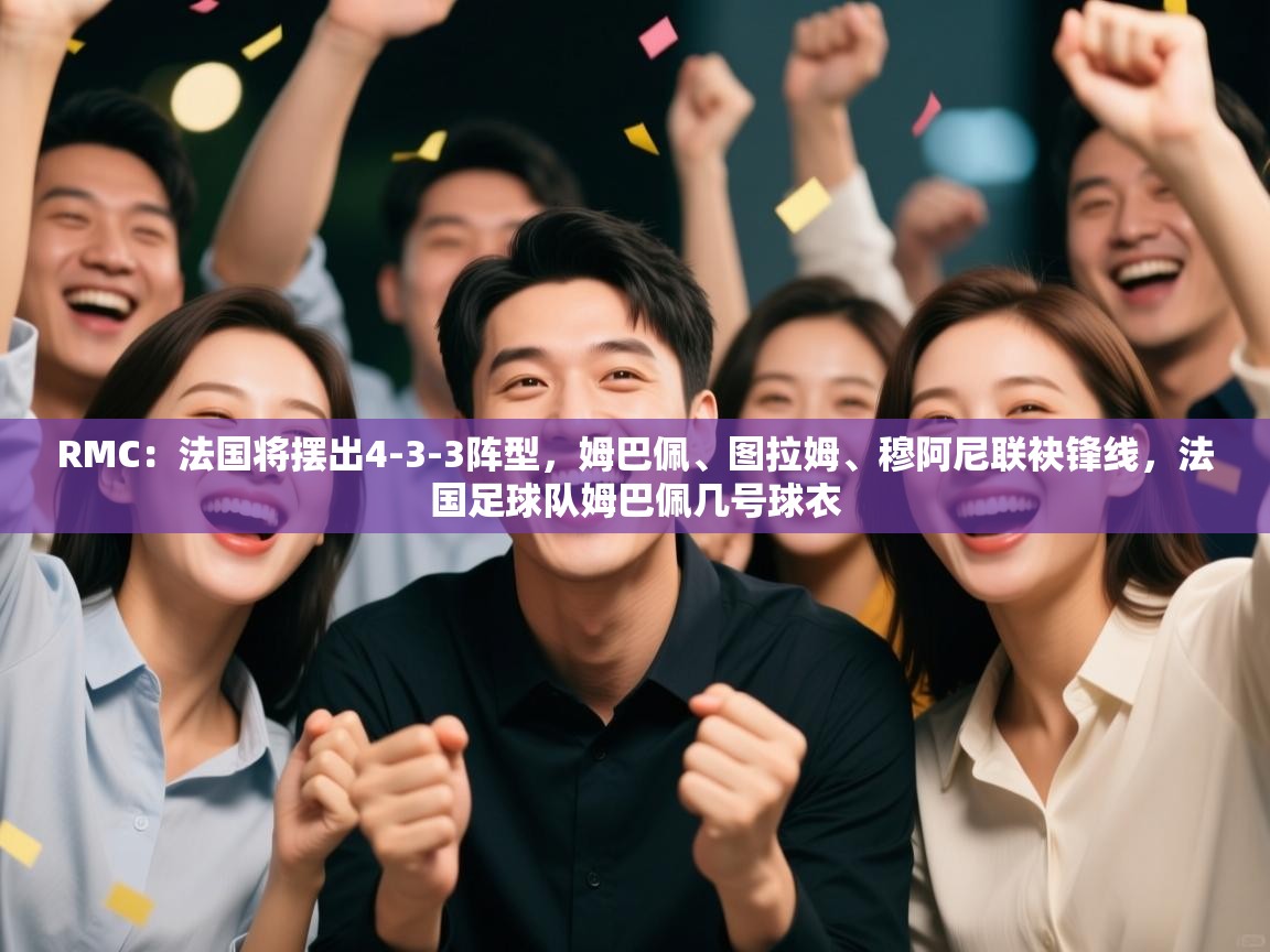 RMC:法国将摆出4-3-3阵型,姆巴佩、图拉姆、穆阿尼联袂锋线,法国足球队姆巴佩几号球衣 第2张