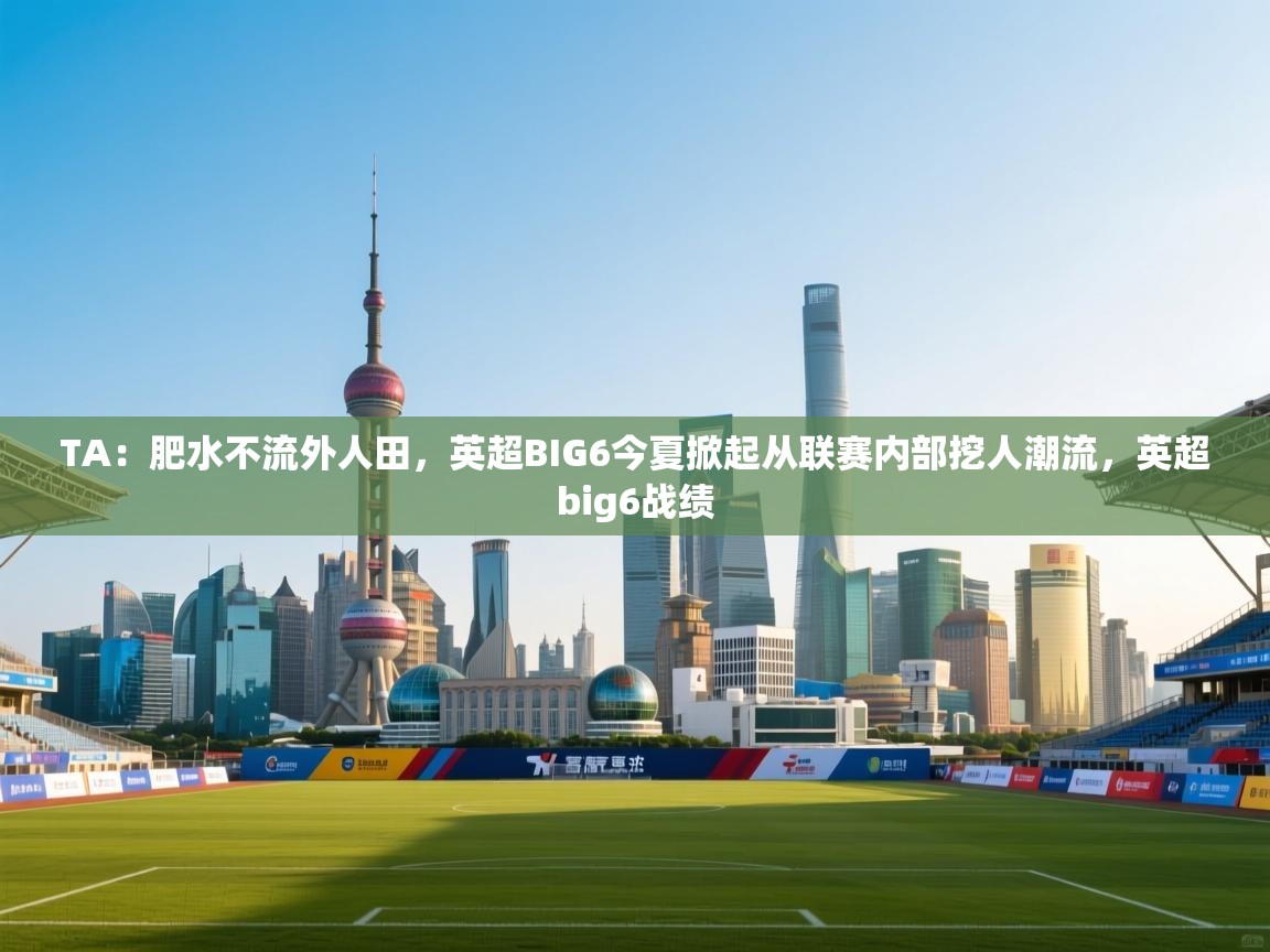 TA:肥水不流外人田,英超BIG6今夏掀起从联赛内部挖人潮流,英超big6战绩 第2张