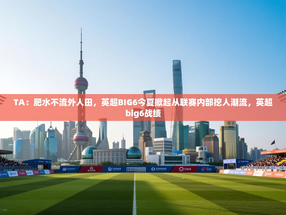 TA:肥水不流外人田,英超BIG6今夏掀起从联赛内部挖人潮流,英超big6战绩 第1张