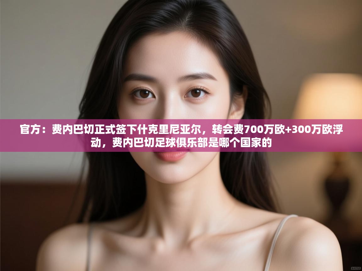 官方:费内巴切正式签下什克里尼亚尔,转会费700万欧+300万欧浮动,费内巴切足球俱乐部是哪个国家的 第1张