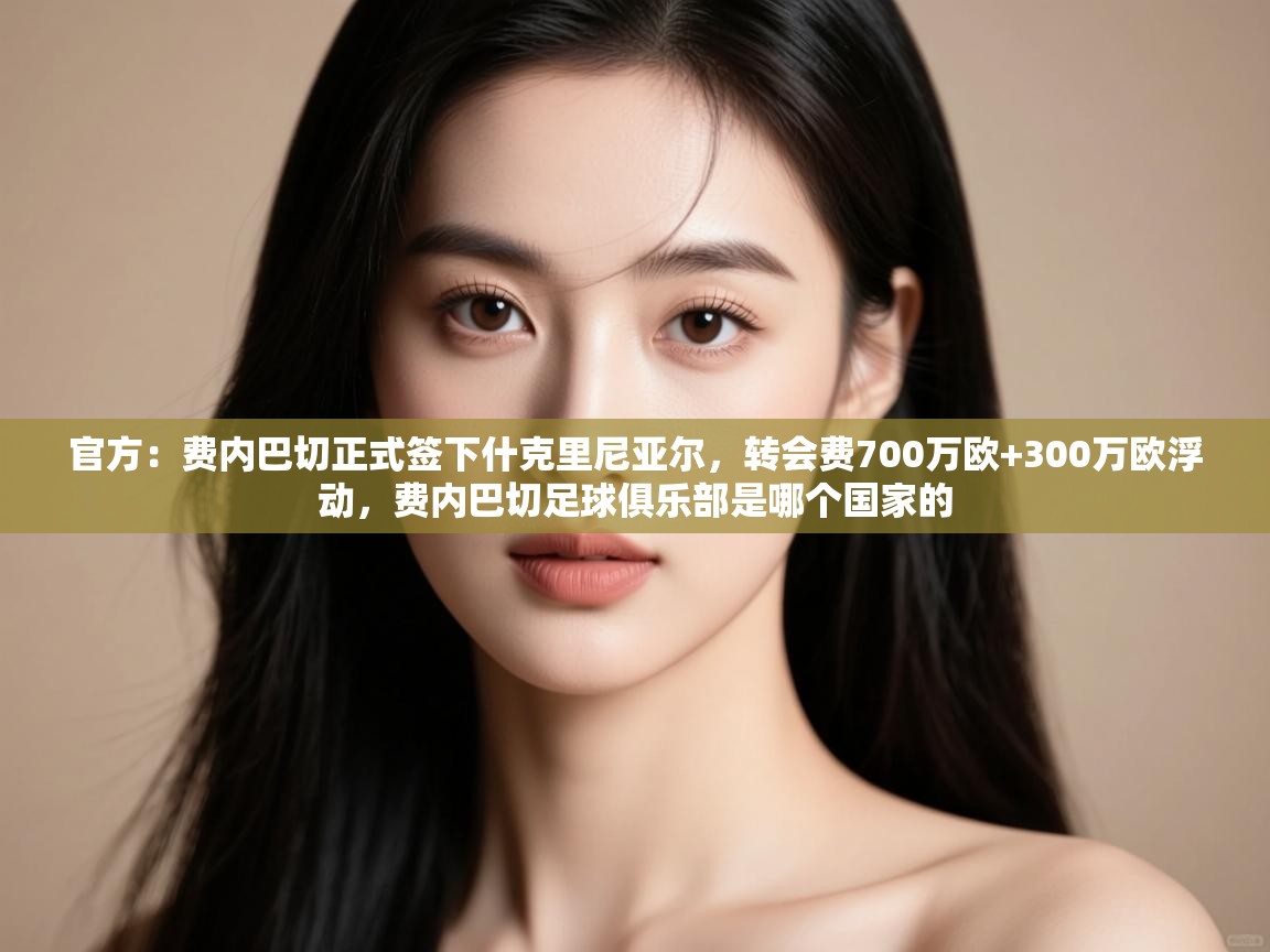 官方:费内巴切正式签下什克里尼亚尔,转会费700万欧+300万欧浮动,费内巴切足球俱乐部是哪个国家的 第2张