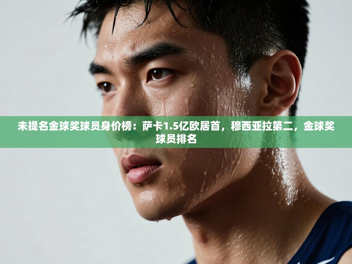未提名金球奖球员身价榜：萨卡1.5亿欧居首，穆西亚拉第二，金球奖球员排名  第1张