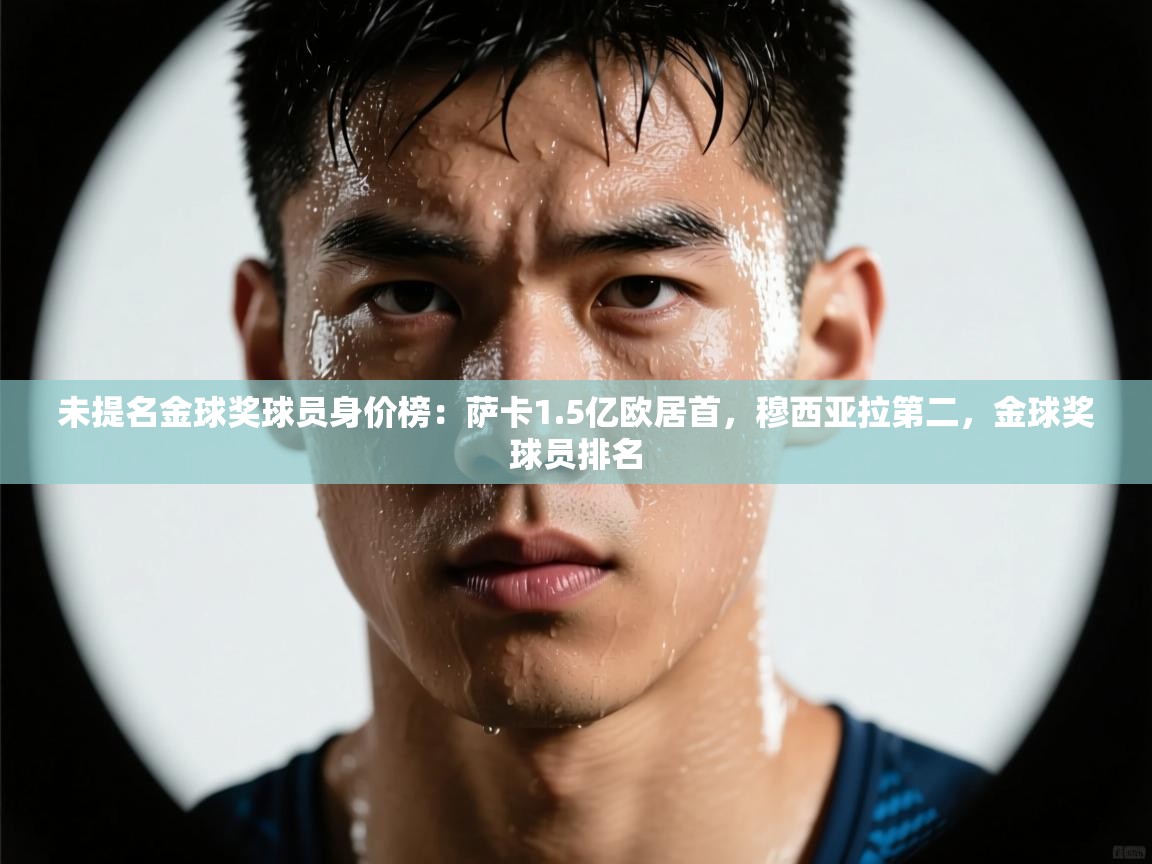 未提名金球奖球员身价榜：萨卡1.5亿欧居首，穆西亚拉第二，金球奖球员排名  第2张