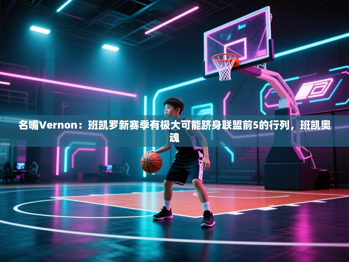 名嘴Vernon：班凯罗新赛季有极大可能跻身联盟前5的行列，班凯奥魂  第1张