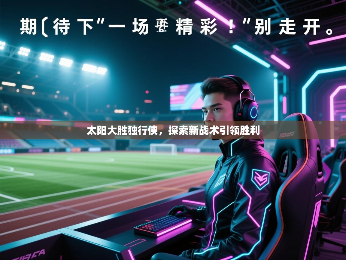太阳大胜独行侠，探索新战术引领胜利