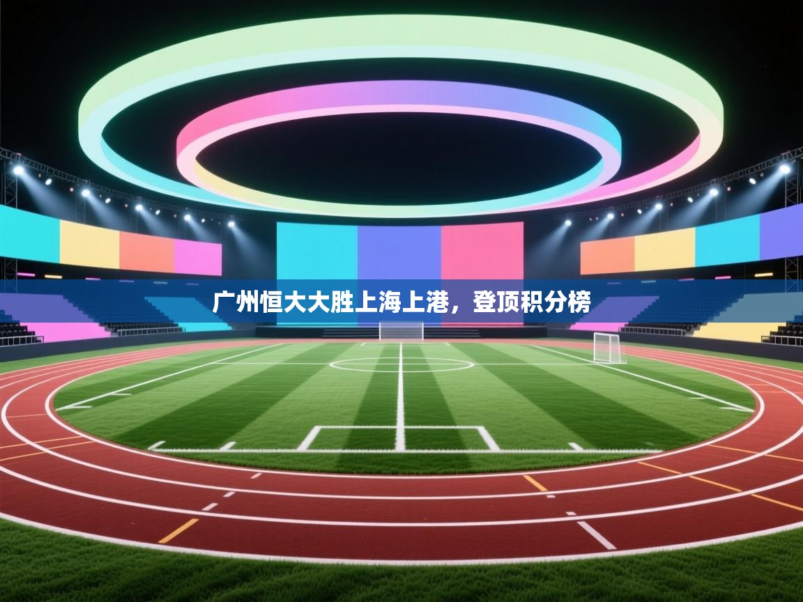 广州恒大大胜上海上港，登顶积分榜  第1张