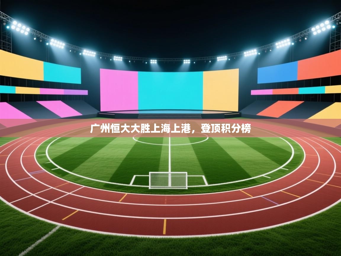 广州恒大大胜上海上港，登顶积分榜  第2张