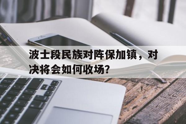 aoa体育账户登录-波士段民族对阵保加镇，对决将会如何收场？的简单介绍
