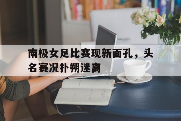 aoa体育官网下载-南极女足比赛现新面孔，头名赛况扑朔迷离的简单介绍