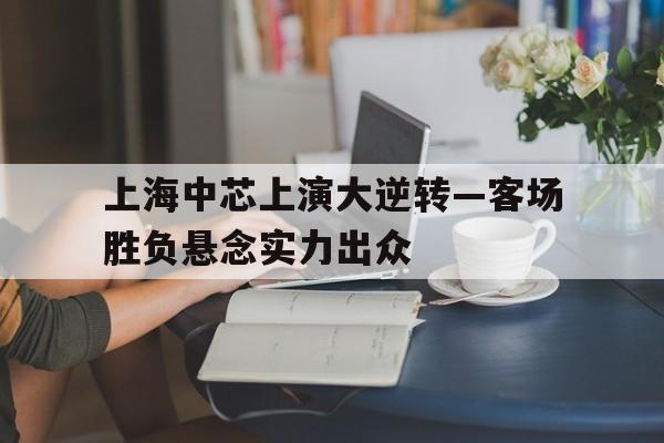 aoa体育官网下载-上海中芯上演大逆转—客场胜负悬念实力出众的简单介绍